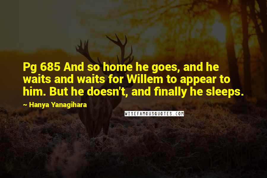 Hanya Yanagihara Quotes: Pg 685 And so home he goes, and he waits and waits for Willem to appear to him. But he doesn't, and finally he sleeps.