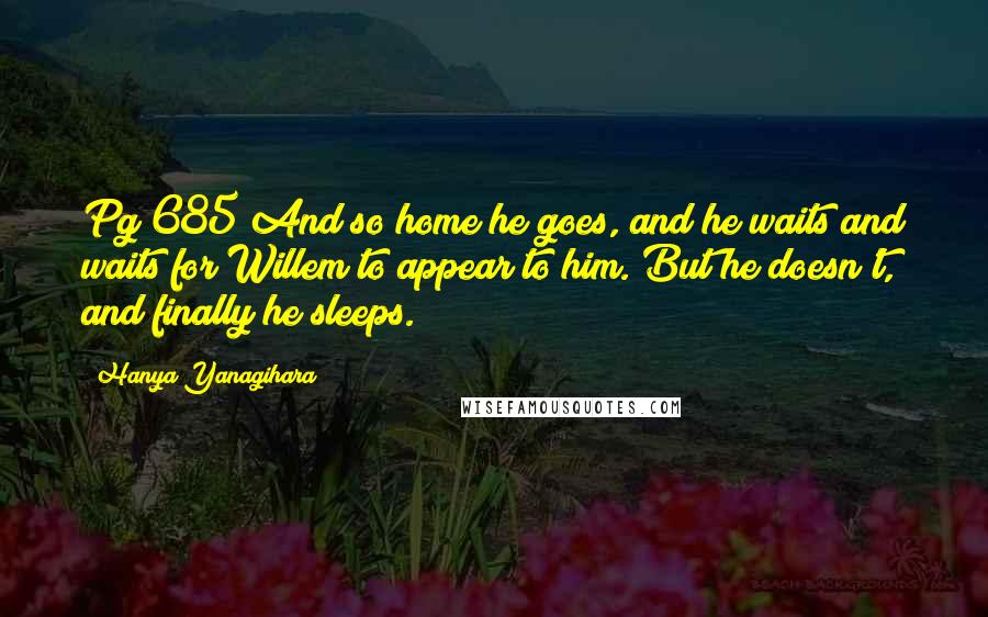 Hanya Yanagihara Quotes: Pg 685 And so home he goes, and he waits and waits for Willem to appear to him. But he doesn't, and finally he sleeps.