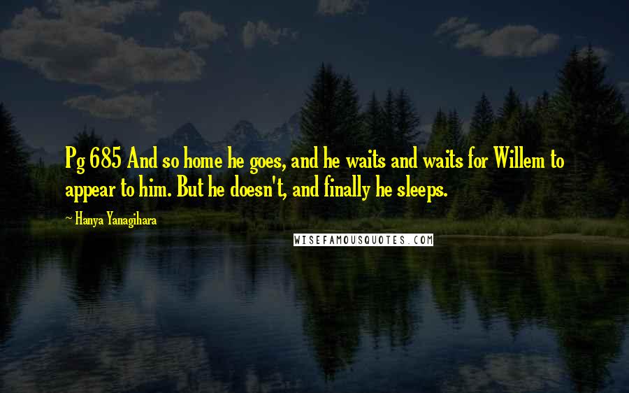 Hanya Yanagihara Quotes: Pg 685 And so home he goes, and he waits and waits for Willem to appear to him. But he doesn't, and finally he sleeps.