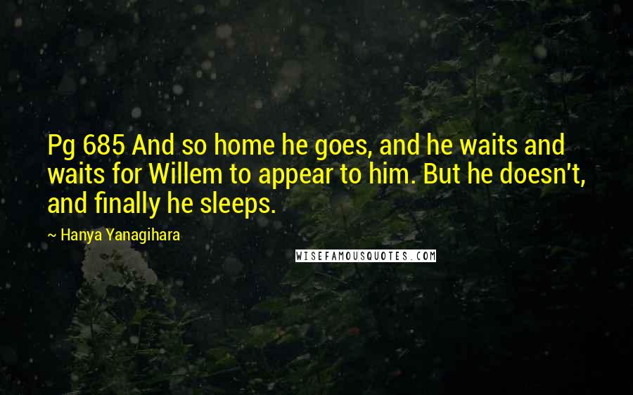 Hanya Yanagihara Quotes: Pg 685 And so home he goes, and he waits and waits for Willem to appear to him. But he doesn't, and finally he sleeps.