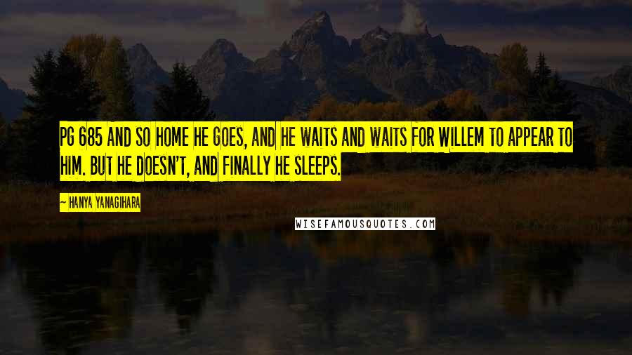 Hanya Yanagihara Quotes: Pg 685 And so home he goes, and he waits and waits for Willem to appear to him. But he doesn't, and finally he sleeps.