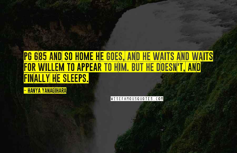 Hanya Yanagihara Quotes: Pg 685 And so home he goes, and he waits and waits for Willem to appear to him. But he doesn't, and finally he sleeps.