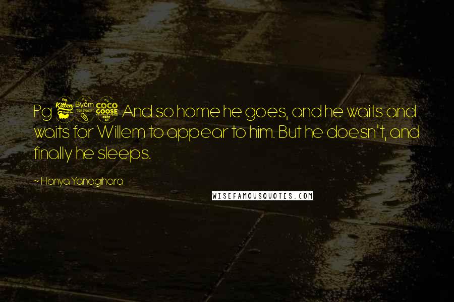 Hanya Yanagihara Quotes: Pg 685 And so home he goes, and he waits and waits for Willem to appear to him. But he doesn't, and finally he sleeps.