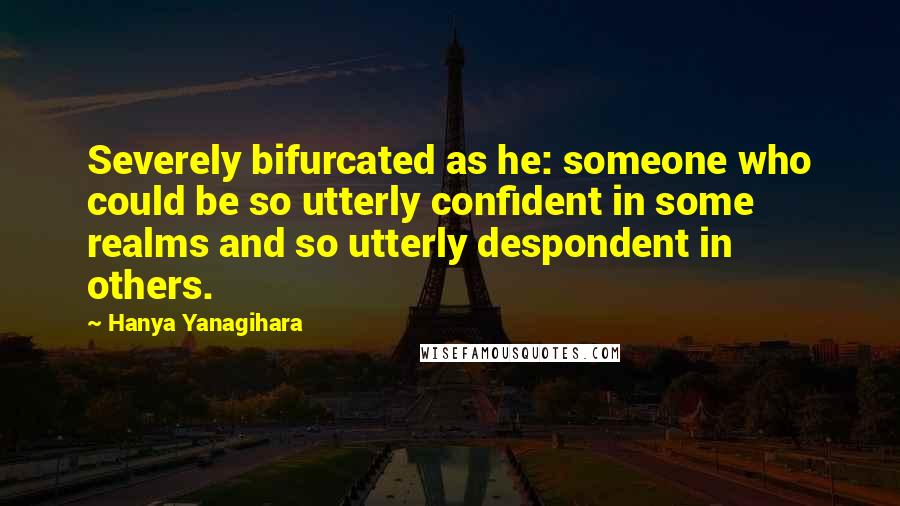 Hanya Yanagihara Quotes: Severely bifurcated as he: someone who could be so utterly confident in some realms and so utterly despondent in others.