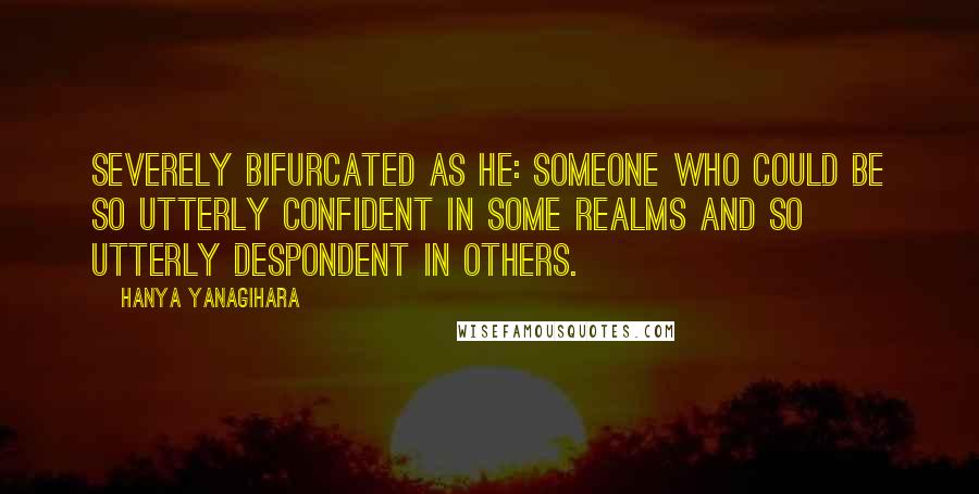 Hanya Yanagihara Quotes: Severely bifurcated as he: someone who could be so utterly confident in some realms and so utterly despondent in others.