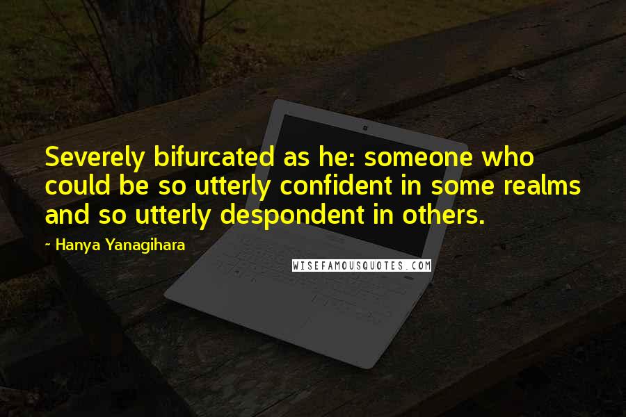 Hanya Yanagihara Quotes: Severely bifurcated as he: someone who could be so utterly confident in some realms and so utterly despondent in others.