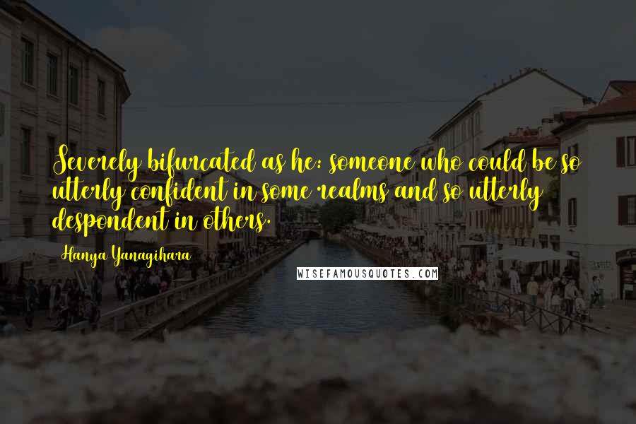 Hanya Yanagihara Quotes: Severely bifurcated as he: someone who could be so utterly confident in some realms and so utterly despondent in others.
