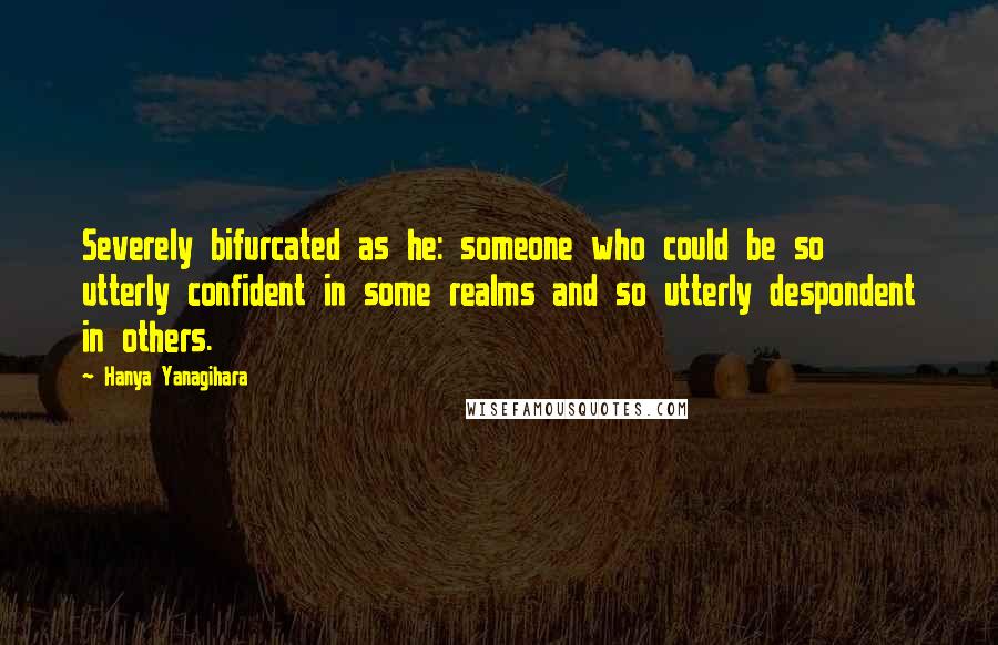 Hanya Yanagihara Quotes: Severely bifurcated as he: someone who could be so utterly confident in some realms and so utterly despondent in others.