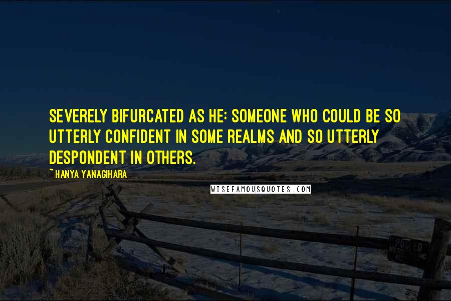 Hanya Yanagihara Quotes: Severely bifurcated as he: someone who could be so utterly confident in some realms and so utterly despondent in others.