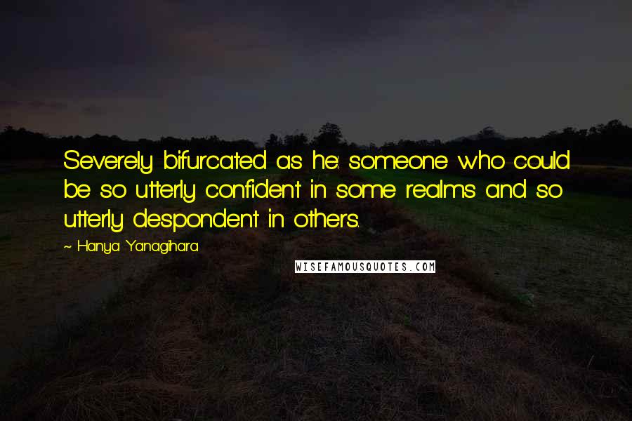 Hanya Yanagihara Quotes: Severely bifurcated as he: someone who could be so utterly confident in some realms and so utterly despondent in others.