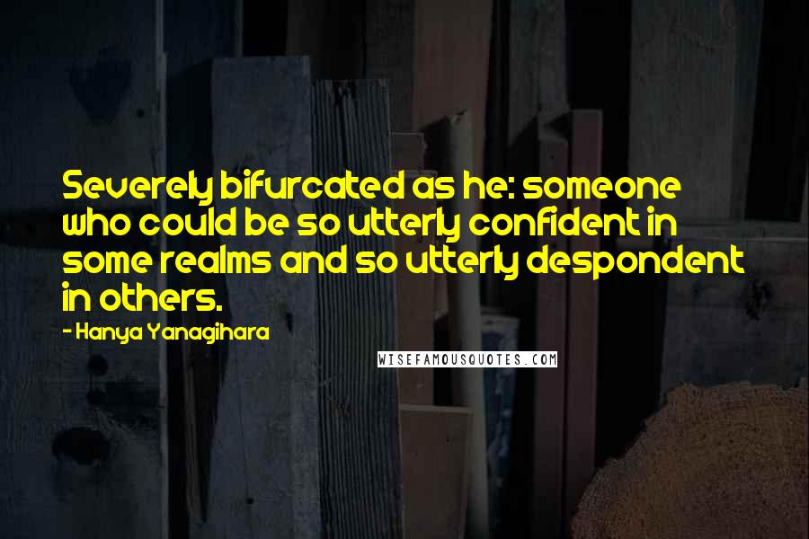 Hanya Yanagihara Quotes: Severely bifurcated as he: someone who could be so utterly confident in some realms and so utterly despondent in others.