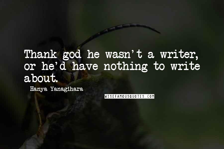 Hanya Yanagihara Quotes: Thank god he wasn't a writer, or he'd have nothing to write about.