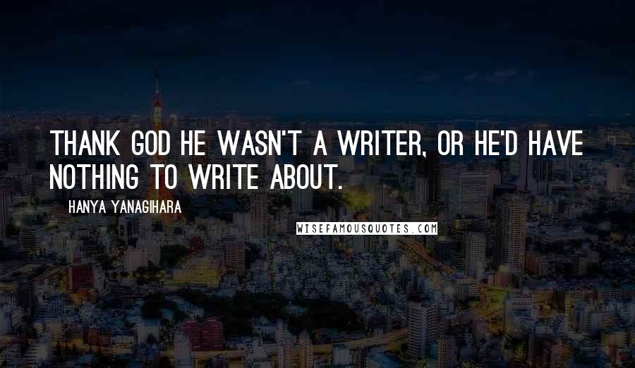 Hanya Yanagihara Quotes: Thank god he wasn't a writer, or he'd have nothing to write about.