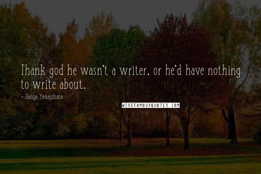 Hanya Yanagihara Quotes: Thank god he wasn't a writer, or he'd have nothing to write about.