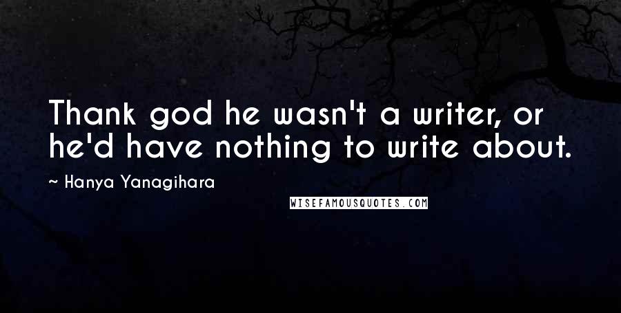 Hanya Yanagihara Quotes: Thank god he wasn't a writer, or he'd have nothing to write about.