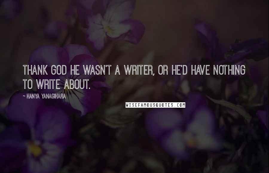 Hanya Yanagihara Quotes: Thank god he wasn't a writer, or he'd have nothing to write about.