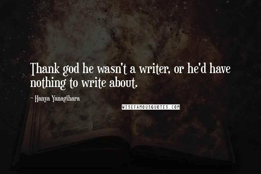 Hanya Yanagihara Quotes: Thank god he wasn't a writer, or he'd have nothing to write about.