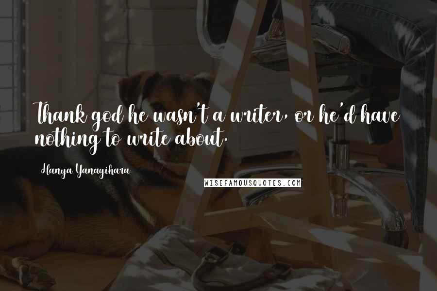 Hanya Yanagihara Quotes: Thank god he wasn't a writer, or he'd have nothing to write about.