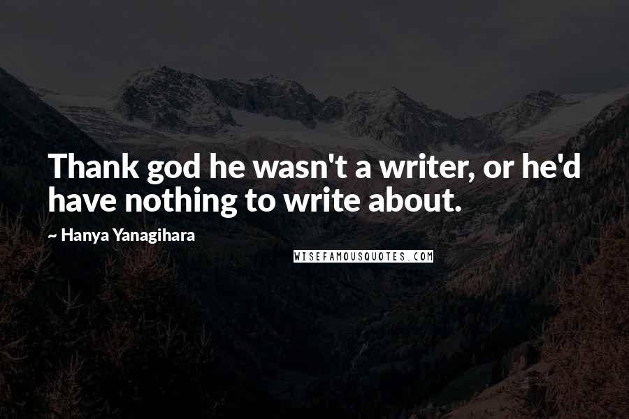 Hanya Yanagihara Quotes: Thank god he wasn't a writer, or he'd have nothing to write about.