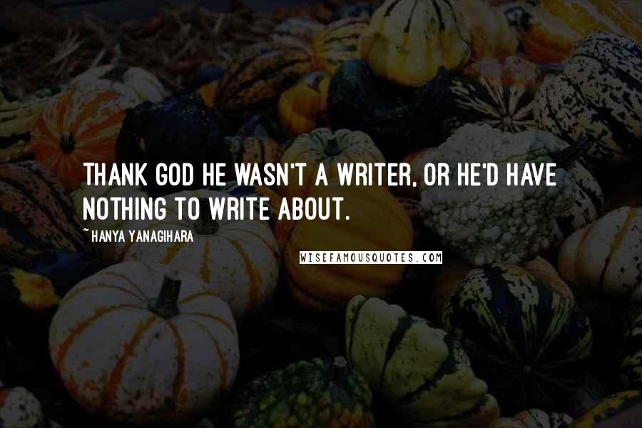 Hanya Yanagihara Quotes: Thank god he wasn't a writer, or he'd have nothing to write about.