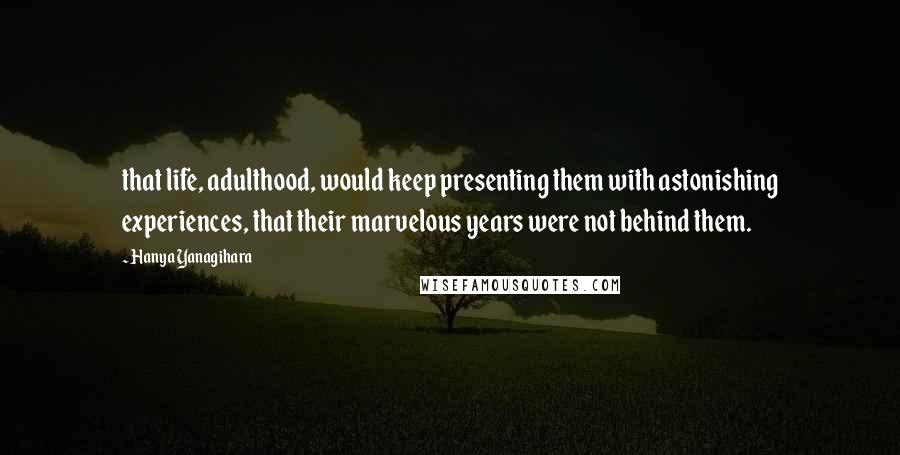 Hanya Yanagihara Quotes: that life, adulthood, would keep presenting them with astonishing experiences, that their marvelous years were not behind them.