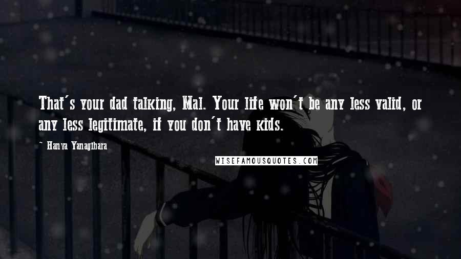 Hanya Yanagihara Quotes: That's your dad talking, Mal. Your life won't be any less valid, or any less legitimate, if you don't have kids.