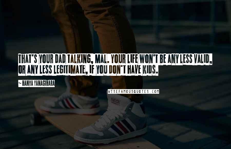 Hanya Yanagihara Quotes: That's your dad talking, Mal. Your life won't be any less valid, or any less legitimate, if you don't have kids.