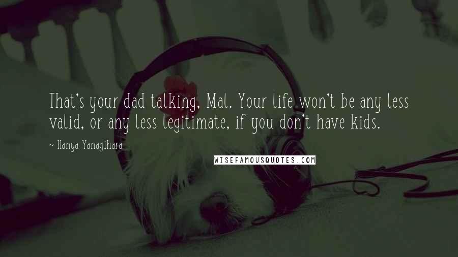 Hanya Yanagihara Quotes: That's your dad talking, Mal. Your life won't be any less valid, or any less legitimate, if you don't have kids.
