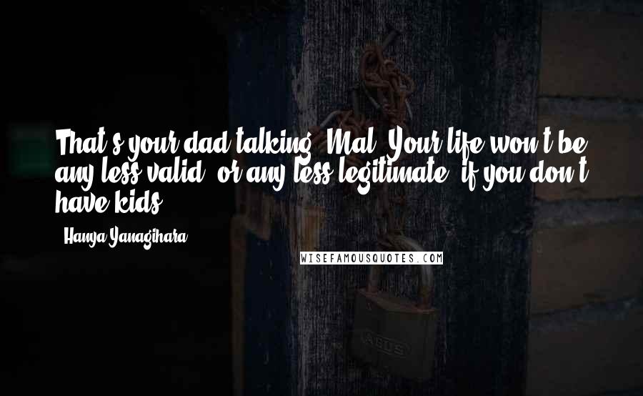 Hanya Yanagihara Quotes: That's your dad talking, Mal. Your life won't be any less valid, or any less legitimate, if you don't have kids.