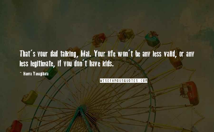 Hanya Yanagihara Quotes: That's your dad talking, Mal. Your life won't be any less valid, or any less legitimate, if you don't have kids.