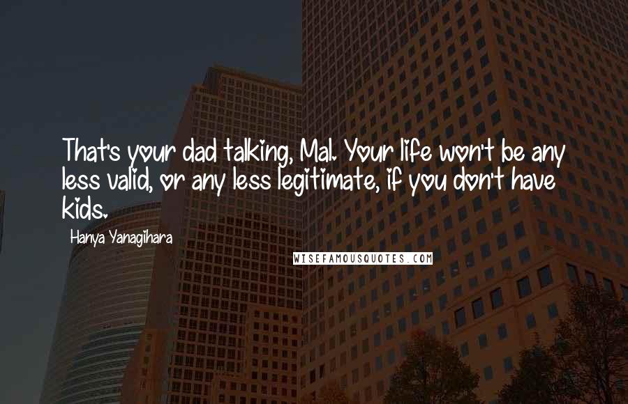 Hanya Yanagihara Quotes: That's your dad talking, Mal. Your life won't be any less valid, or any less legitimate, if you don't have kids.