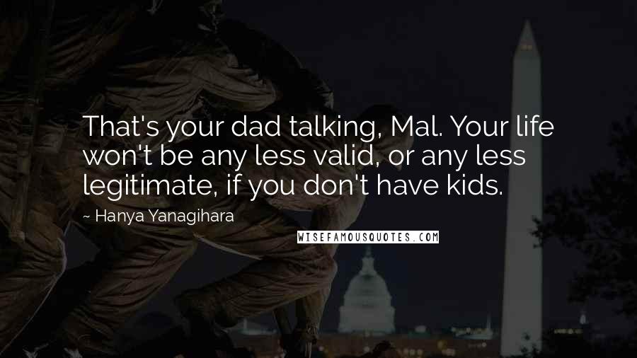 Hanya Yanagihara Quotes: That's your dad talking, Mal. Your life won't be any less valid, or any less legitimate, if you don't have kids.