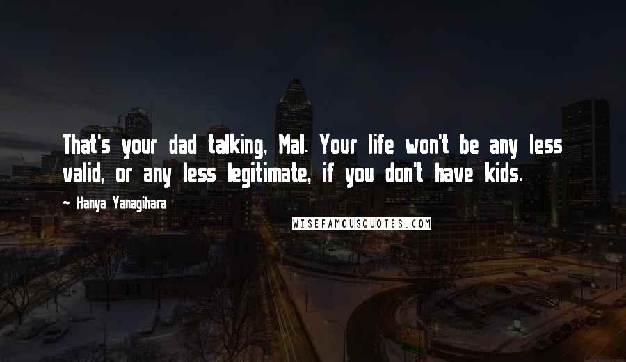 Hanya Yanagihara Quotes: That's your dad talking, Mal. Your life won't be any less valid, or any less legitimate, if you don't have kids.