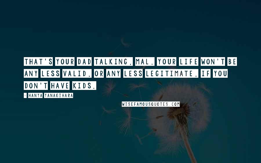 Hanya Yanagihara Quotes: That's your dad talking, Mal. Your life won't be any less valid, or any less legitimate, if you don't have kids.