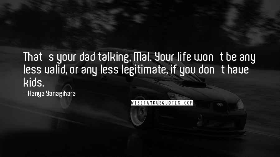 Hanya Yanagihara Quotes: That's your dad talking, Mal. Your life won't be any less valid, or any less legitimate, if you don't have kids.