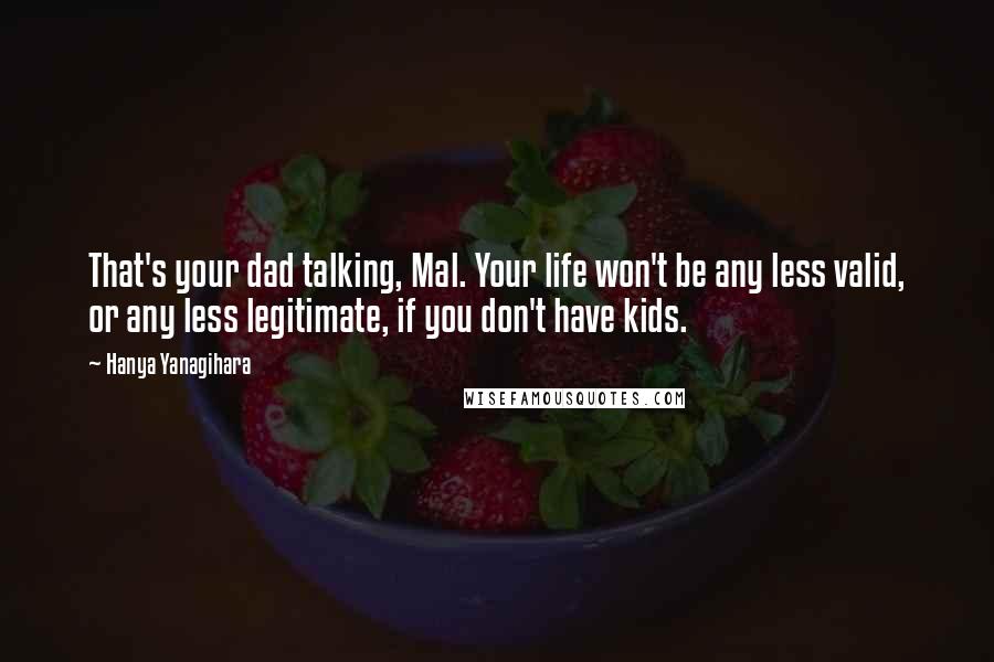 Hanya Yanagihara Quotes: That's your dad talking, Mal. Your life won't be any less valid, or any less legitimate, if you don't have kids.