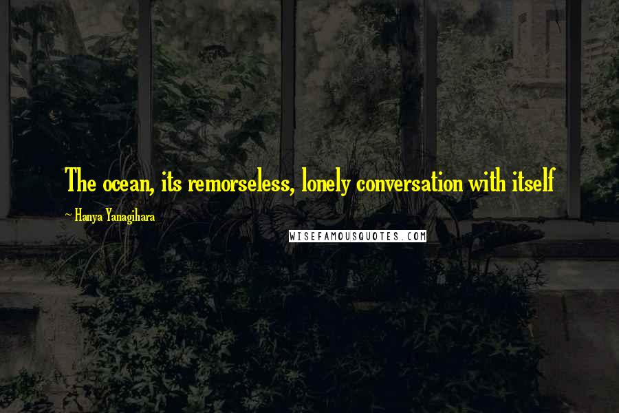 Hanya Yanagihara Quotes: The ocean, its remorseless, lonely conversation with itself