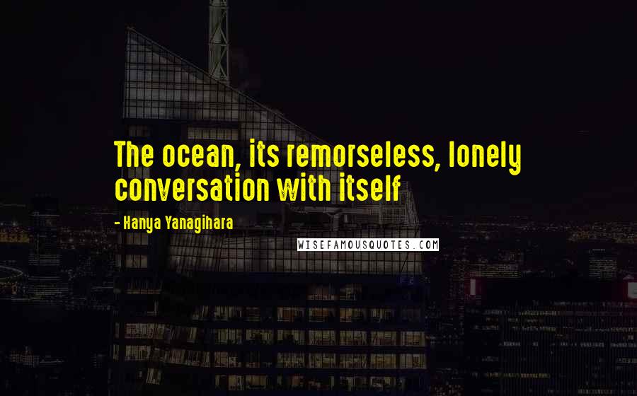 Hanya Yanagihara Quotes: The ocean, its remorseless, lonely conversation with itself