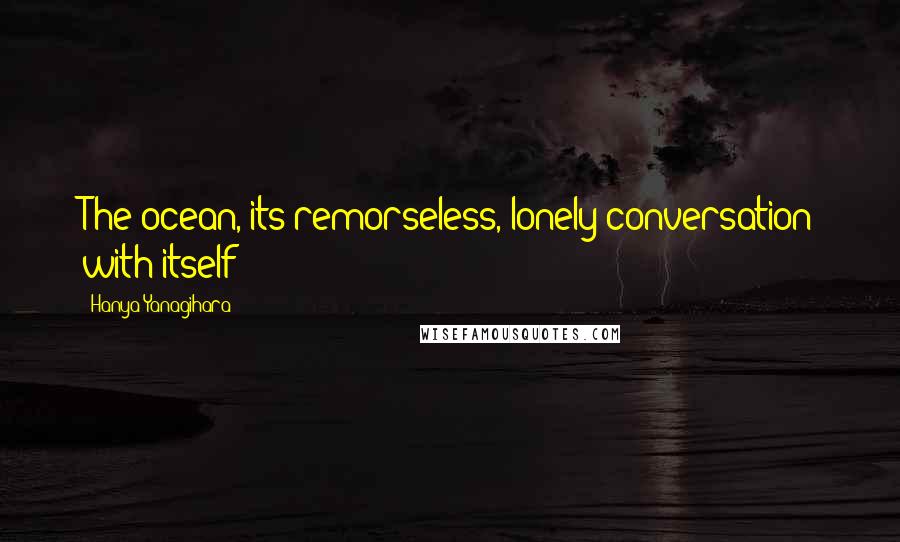 Hanya Yanagihara Quotes: The ocean, its remorseless, lonely conversation with itself