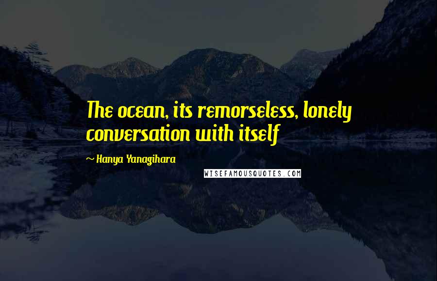 Hanya Yanagihara Quotes: The ocean, its remorseless, lonely conversation with itself