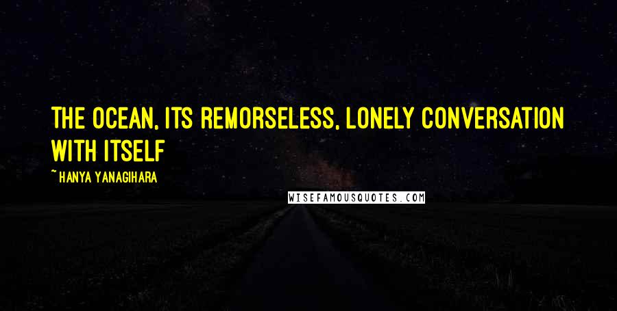 Hanya Yanagihara Quotes: The ocean, its remorseless, lonely conversation with itself