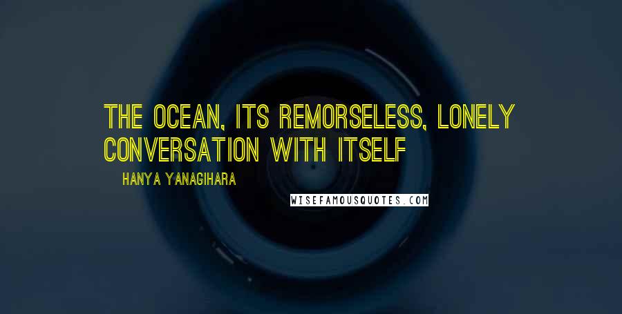 Hanya Yanagihara Quotes: The ocean, its remorseless, lonely conversation with itself