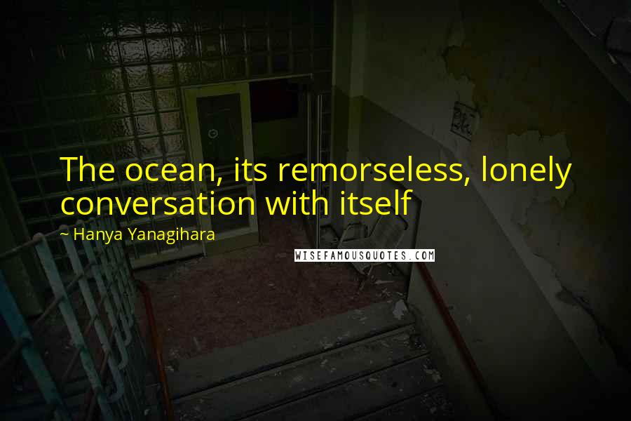 Hanya Yanagihara Quotes: The ocean, its remorseless, lonely conversation with itself