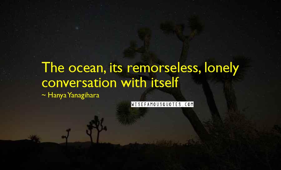 Hanya Yanagihara Quotes: The ocean, its remorseless, lonely conversation with itself