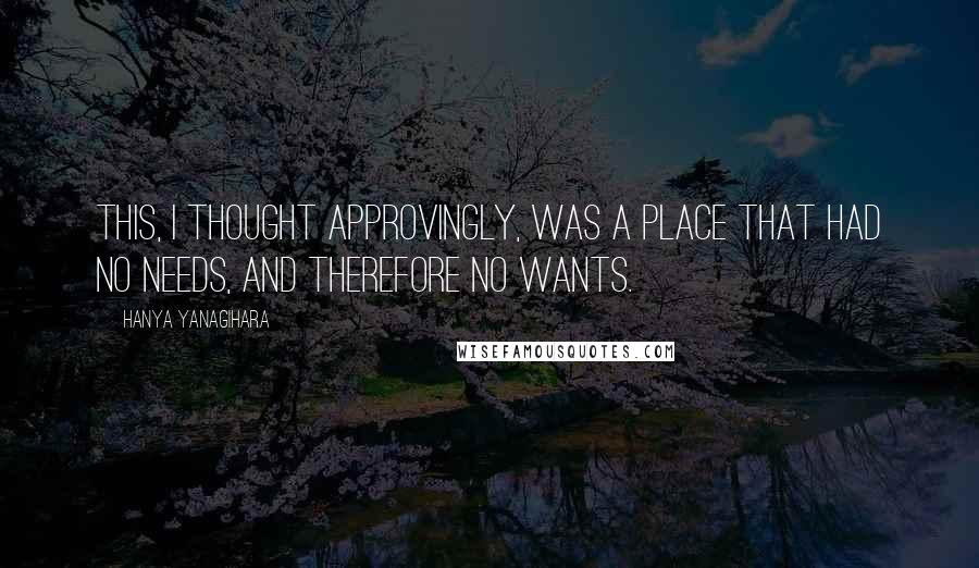 Hanya Yanagihara Quotes: This, I thought approvingly, was a place that had no needs, and therefore no wants.