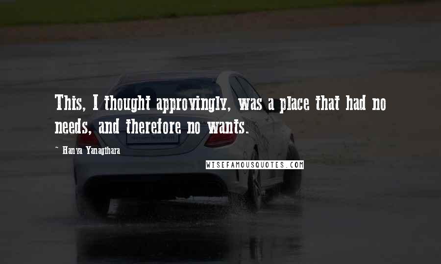 Hanya Yanagihara Quotes: This, I thought approvingly, was a place that had no needs, and therefore no wants.