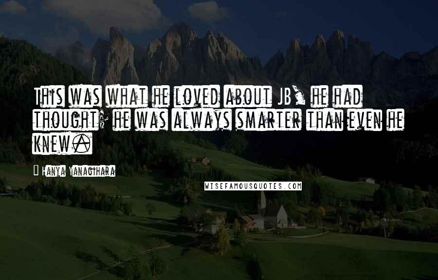 Hanya Yanagihara Quotes: This was what he loved about JB, he had thought; he was always smarter than even he knew.