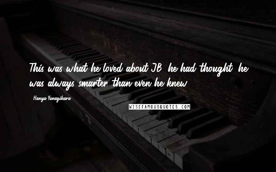 Hanya Yanagihara Quotes: This was what he loved about JB, he had thought; he was always smarter than even he knew.