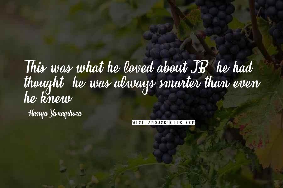 Hanya Yanagihara Quotes: This was what he loved about JB, he had thought; he was always smarter than even he knew.