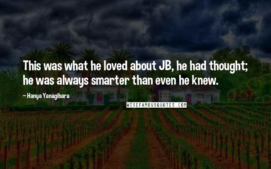 Hanya Yanagihara Quotes: This was what he loved about JB, he had thought; he was always smarter than even he knew.